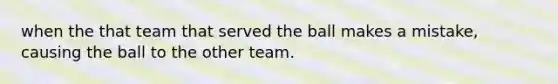 when the that team that served the ball makes a mistake, causing the ball to the other team.