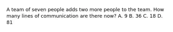 A team of seven people adds two more people to the team. How many lines of communication are there now? A. 9 B. 36 C. 18 D. 81