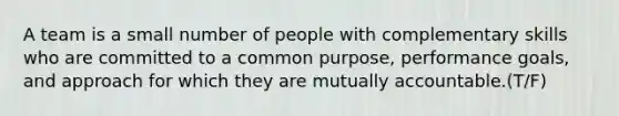 A team is a small number of people with complementary skills who are committed to a common purpose, performance goals, and approach for which they are mutually accountable.(T/F)