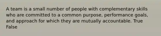 A team is a small number of people with complementary skills who are committed to a common purpose, performance goals, and approach for which they are mutually accountable. True False