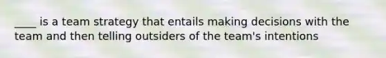 ____ is a team strategy that entails making decisions with the team and then telling outsiders of the team's intentions