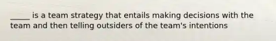 _____ is a team strategy that entails making decisions with the team and then telling outsiders of the team's intentions