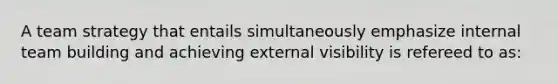 A team strategy that entails simultaneously emphasize internal team building and achieving external visibility is refereed to as: