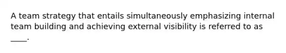 A team strategy that entails simultaneously emphasizing internal team building and achieving external visibility is referred to as ____.