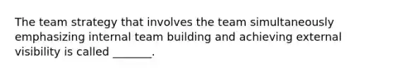 The team strategy that involves the team simultaneously emphasizing internal team building and achieving external visibility is called _______.