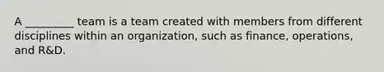 A _________ team is a team created with members from different disciplines within an organization, such as finance, operations, and R&D.