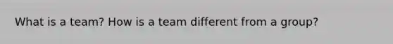 What is a team? How is a team different from a group?