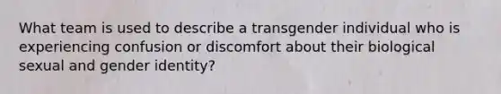 What team is used to describe a transgender individual who is experiencing confusion or discomfort about their biological sexual and gender identity?