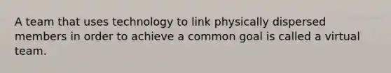 A team that uses technology to link physically dispersed members in order to achieve a common goal is called a virtual team.