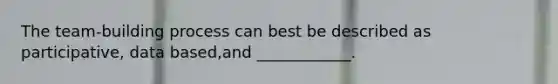 The team-building process can best be described as participative, data based,and ____________.