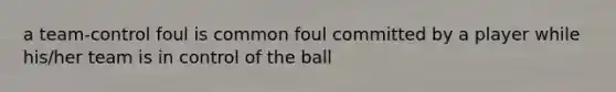 a team-control foul is common foul committed by a player while his/her team is in control of the ball