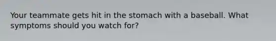 Your teammate gets hit in the stomach with a baseball. What symptoms should you watch for?