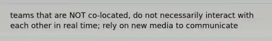 teams that are NOT co-located, do not necessarily interact with each other in real time; rely on new media to communicate