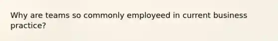 Why are teams so commonly employeed in current business practice?