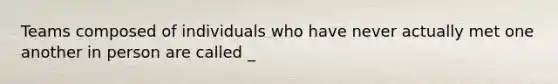 Teams composed of individuals who have never actually met one another in person are called _