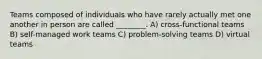 Teams composed of individuals who have rarely actually met one another in person are called ________. A) cross-functional teams B) self-managed work teams C) problem-solving teams D) virtual teams