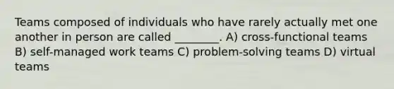 Teams composed of individuals who have rarely actually met one another in person are called ________. A) cross-functional teams B) self-managed work teams C) problem-solving teams D) virtual teams