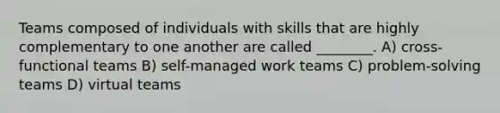 Teams composed of individuals with skills that are highly complementary to one another are called ________. A) cross-functional teams B) self-managed work teams C) problem-solving teams D) virtual teams