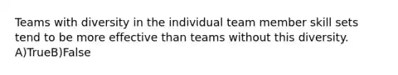 Teams with diversity in the individual team member skill sets tend to be more effective than teams without this diversity. A)TrueB)False