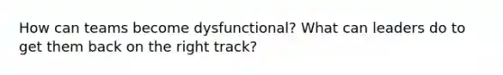 How can teams become dysfunctional? What can leaders do to get them back on the right track?