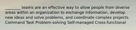 ________ teams are an effective way to allow people from diverse areas within an organization to exchange information, develop new ideas and solve problems, and coordinate complex projects. Command Task Problem-solving Self-managed Cross-functional