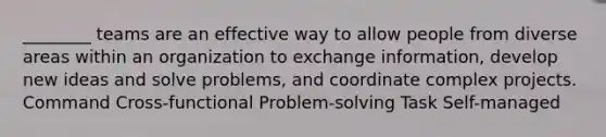 ________ teams are an effective way to allow people from diverse areas within an organization to exchange information, develop new ideas and solve problems, and coordinate complex projects. Command Cross-functional Problem-solving Task Self-managed