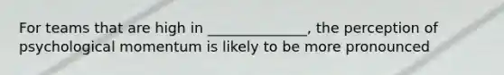 For teams that are high in ______________, the perception of psychological momentum is likely to be more pronounced