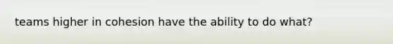teams higher in cohesion have the ability to do what?