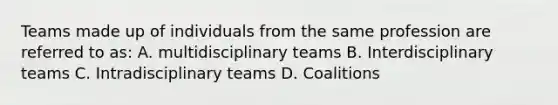 Teams made up of individuals from the same profession are referred to as: A. multidisciplinary teams B. Interdisciplinary teams C. Intradisciplinary teams D. Coalitions