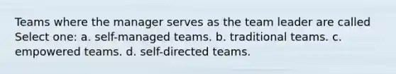 Teams where the manager serves as the team leader are called Select one: a. self-managed teams. b. traditional teams. c. empowered teams. d. self-directed teams.