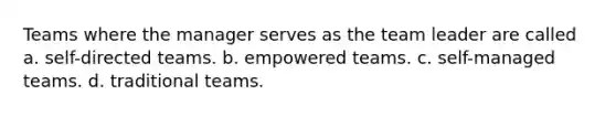 Teams where the manager serves as the team leader are called a. self-directed teams. b. empowered teams. c. self-managed teams. d. traditional teams.