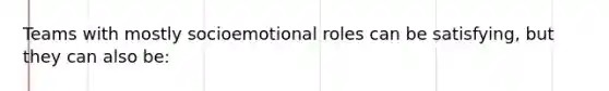 Teams with mostly socioemotional roles can be satisfying, but they can also be: