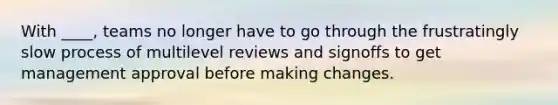 With ____, teams no longer have to go through the frustratingly slow process of multilevel reviews and signoffs to get management approval before making changes.