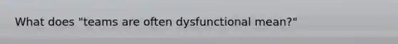 What does "teams are often dysfunctional mean?"