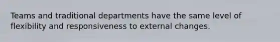 Teams and traditional departments have the same level of flexibility and responsiveness to external changes.