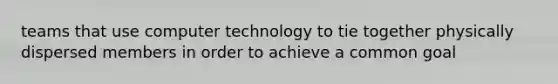 teams that use computer technology to tie together physically dispersed members in order to achieve a common goal