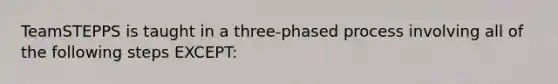 TeamSTEPPS is taught in a three-phased process involving all of the following steps EXCEPT: