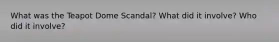 What was the Teapot Dome Scandal? What did it involve? Who did it involve?