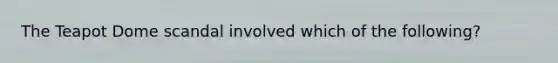The Teapot Dome scandal involved which of the following?
