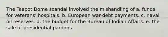 The Teapot Dome scandal involved the mishandling of a. funds for veterans' hospitals. b. European war-debt payments. c. naval oil reserves. d. the budget for the Bureau of Indian Affairs. e. the sale of presidential pardons.