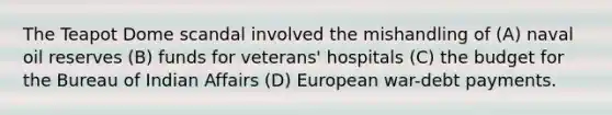 The Teapot Dome scandal involved the mishandling of (A) naval oil reserves (B) funds for veterans' hospitals (C) the budget for the Bureau of Indian Affairs (D) European war-debt payments.