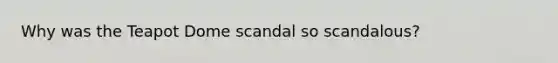 Why was the Teapot Dome scandal so scandalous?