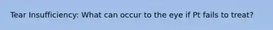 Tear Insufficiency: What can occur to the eye if Pt fails to treat?