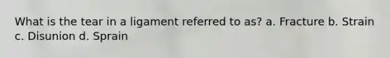What is the tear in a ligament referred to as? a. Fracture b. Strain c. Disunion d. Sprain