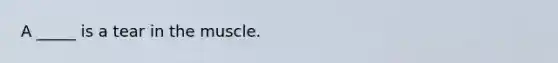 A _____ is a tear in the muscle.