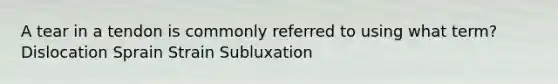 A tear in a tendon is commonly referred to using what term? Dislocation Sprain Strain Subluxation