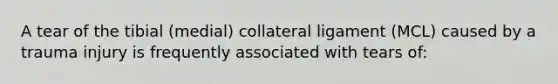 A tear of the tibial (medial) collateral ligament (MCL) caused by a trauma injury is frequently associated with tears of: