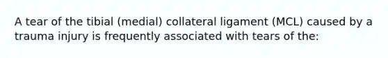 A tear of the tibial (medial) collateral ligament (MCL) caused by a trauma injury is frequently associated with tears of the: