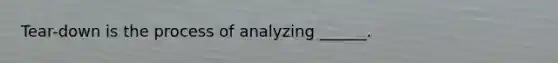 Tear-down is the process of analyzing ______.