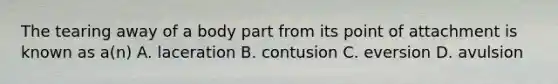 The tearing away of a body part from its point of attachment is known as a(n) A. laceration B. contusion C. eversion D. avulsion